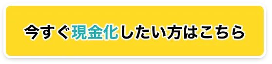 今すぐ現金化したい方はこちら